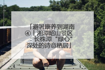 避暑康养到湖南④丨湘潭昭山景区：长株潭“绿心”深处的诗意栖居